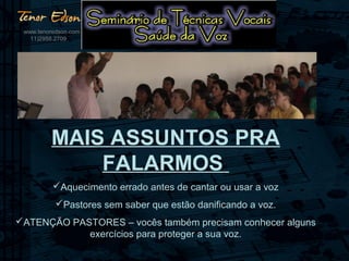 MAIS ASSUNTOS PRA
FALARMOS
Aquecimento errado antes de cantar ou usar a voz
Pastores sem saber que estão danificando a voz.
ATENÇÃO PASTORES – vocês também precisam conhecer alguns
exercícios para proteger a sua voz.
www.tenoredson.com
11)2958.2709
 