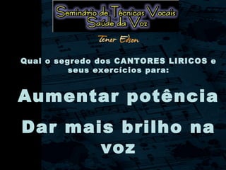 Qual o segredo dos CANTORES LIRICOS e
seus exercícios para:
Aumentar potência
Dar mais brilho na
voz
 