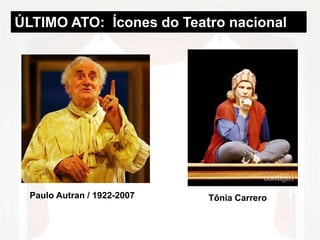 ÚLTIMO ATO: Ícones do Teatro nacional 
Paulo Autran / 1922-2007 Tônia Carrero 
 