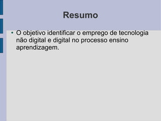 Resumo O objetivo identificar o emprego de tecnologia não digital e digital no processo ensino aprendizagem. 