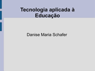 Tecnologia aplicada à Educação Danise Maria Schafer 