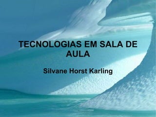 TECNOLOGIAS EM SALA DE AULA Silvane Horst Karling 