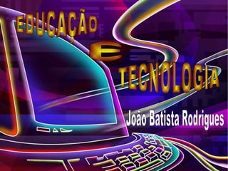 TECNOLOGIA  EDUCAÇÃO E João Batista Rodrigues 