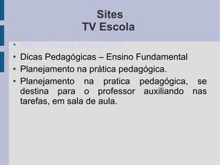 Sites TV Escola  http://tvescola.mec.gov.br/ Dicas Pedagógicas – Ensino Fundamental  Planejamento na prática pedagógica. Planejamento na pratica pedagógica, se destina para o professor auxiliando nas tarefas, em sala de aula. 