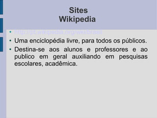 Sites Wikipedia  http://pt.wikipedia.org/wki/brasil Uma enciclopédia livre, para todos os públicos. Destina-se aos alunos e professores e ao publico em geral auxiliando em pesquisas escolares, acadêmica. 