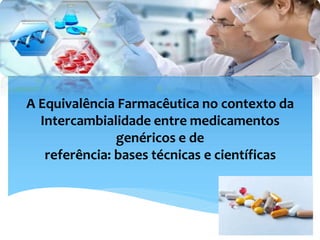 A Equivalência Farmacêutica no contexto da
Intercambialidade entre medicamentos
genéricos e de
referência: bases técnicas e científicas
 