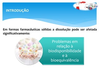 Em formas farmacêuticas sólidas a dissolução pode ser afetada
significativamente:
INTRODUÇÃO
Problemas em
relação à
biodisponibilidade
e à
bioequivalência
 