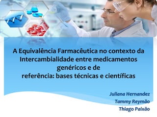 A Equivalência Farmacêutica no contexto da
Intercambialidade entre medicamentos
genéricos e de
referência: bases técnicas e científicas
Juliana Hernandez
Tammy Reymão
Thiago Paixão
 
