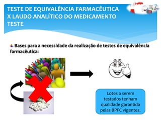 Lotes a serem
testados tenham
qualidade garantida
pelas BPFC vigentes.
TESTE DE EQUIVALÊNCIA FARMACÊUTICA
X LAUDO ANALÍTICO DO MEDICAMENTO
TESTE
Bases para a necessidade da realização de testes de equivalência
farmacêutica:
 