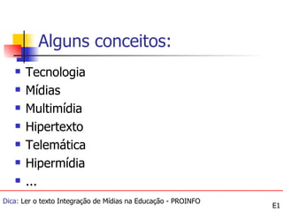 Alguns conceitos:
      Tecnologia
      Mídias
      Multimídia
      Hipertexto
      Telemática
      Hipermídia
      ...
Dica: Ler o texto Integração de Mídias na Educação - PROINFO
                                                               E1
 