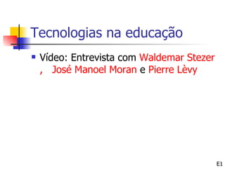 Tecnologias na educação
   Vídeo: Entrevista com Waldemar Stezer
    , José Manoel Moran e Pierre Lèvy




                                            E1
 