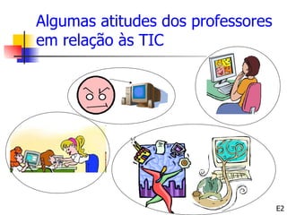 Algumas atitudes dos professores
em relação às TIC




                                   E2
 