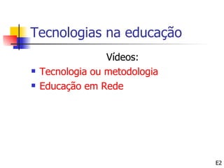 Tecnologias na educação
                  Vídeos:
   Tecnologia ou metodologia
   Educação em Rede




                                E2
 