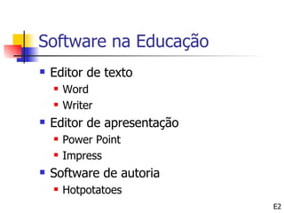 Software na Educação
   Editor de texto
       Word
       Writer
   Editor de apresentação
       Power Point
       Impress
   Software de autoria
       Hotpotatoes
                             E2
 