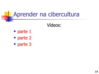 Aprender na cibercultura
              Vídeos:
   parte 1
   parte 2
   parte 3




                           E4
 
