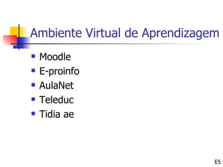 Ambiente Virtual de Aprendizagem
   Moodle
   E-proinfo
   AulaNet
   Teleduc
   Tidia ae



                               E5
 