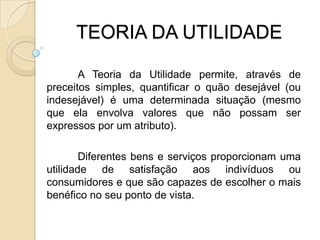  Escolhas   TEORIA DO CONSUMIDORA Teoria do Consumidor aborda o consumidor como um indivíduo racional, ou seja, ele calcula deliberadamente, escolhe conscientemente e maximiza a sua satisfação ou utilidade do bem/serviço adquirido.	Premissas básicas:Integralidade – todo consumidor tem a capacidade de ordenar suas preferências;