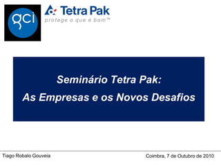 Seminário Tetra Pak:
        As Empresas e os Novos Desafios


Tiago Robalo Gouveia          Coimbra, 7 de Outubro de 2010
 