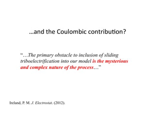 …and	
  the	
  Coulombic	
  contribu<on?	
  
“…The primary obstacle to inclusion of sliding
triboelectrification into our model is the mysterious
and complex nature of the process…”
Ireland, P. M. J. Electrostat. (2012).
 