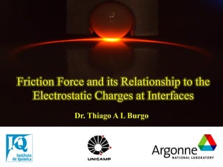 Friction Force and its Relationship to the
Electrostatic Charges at Interfaces
Dr. Thiago A L Burgo
 