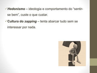 Hedonismo – ideologia e comportamento do “sentir-
se bem”, custe o que custar.
Cultura do zapping – tenta abarcar tudo sem se
interessar por nada.
 