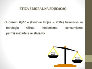 ÉTICAEMORALNAEDUCAÇÃO
Homem light – (Enrique Rojas – 2004) baseia-se na
tetralogia niilista: hedonismo, consumismo,
permissividade e relativismo.
 