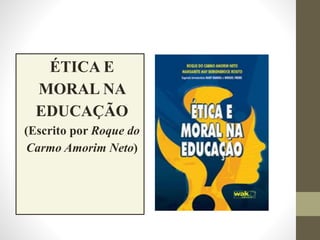 ÉTICA E
MORAL NA
EDUCAÇÃO
(Escrito por Roque do
Carmo Amorim Neto)
 