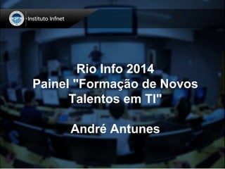Rio Info 2014 
Painel "Formação de Novos 
Talentos em TI" 
André Antunes 
 