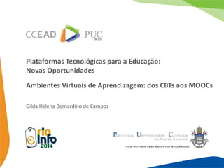 RIOINFO 2014 
Plataformas Tecnológicas para a Educação: 
Novas Oportunidades 
Ambientes Virtuais de Aprendizagem: dos CBTs aos MOOCs 
Gilda Helena Bernardino de Campos 
 