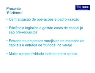 GGoooodd FFoooodd,, GGoooodd LLiiffee Presente 
‘Eficiência’ 
• Centralização de operações e padronização 
• Eficiência logística e gestão custo de capital já 
são pré-requisitos 
• Entrada de empresas varejistas no mercado de 
capitais e entrada de “fundos” no varejo 
• Maior competitividade indireta entre canais 
 