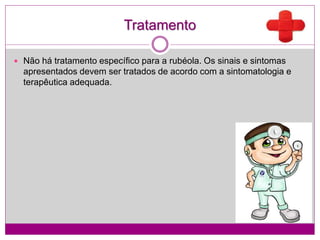 Tratamento
 Não há tratamento específico para a rubéola. Os sinais e sintomas
apresentados devem ser tratados de acordo com a sintomatologia e
terapêutica adequada.
 