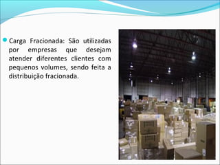 Carga Fracionada: São utilizadas
por empresas que desejam
atender diferentes clientes com
pequenos volumes, sendo feita a
distribuição fracionada.
 