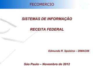 FECOMERCIO
SISTEMAS DE INFORMAÇÃO
RECEITA FEDERAL
Edmundo R. Spolzino – DIMAC08
Sáo Paulo – Novembro de 2012
 