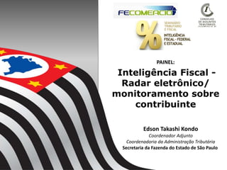 Inteligência Fiscal -
Radar eletrônico/
monitoramento sobre
contribuinte
1
Edson Takashi Kondo
Coordenador Adjunto
Coordenadoria da Administração Tributária
Secretaria da Fazenda do Estado de São Paulo
PAINEL:
 