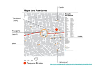 Escola




Transporte
(Trem)




Transporte

(Metrô)
                                                                              Saúde



Igreja




                                             Institucional
             Conjunto Rincão   http://www.metro.sp.gov.br/redes/vermelha/vilamatilde/tevilamatilde.shtml
 