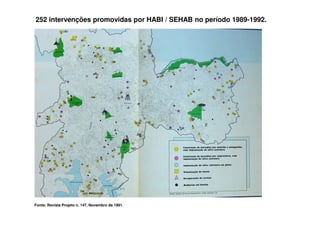 252 intervenções promovidas por HABI / SEHAB no período 1989-1992.




Fonte: Revista Projeto n. 147, Novembro de 1991.
 