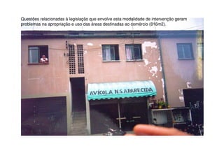 Questões relacionadas à legislação que envolve esta modalidade de intervenção geram
problemas na apropriação e uso das áreas destinadas ao comércio (816m2).
 