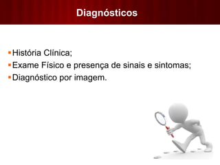 Diagnósticos
História Clínica;
Exame Físico e presença de sinais e sintomas;
Diagnóstico por imagem.
 