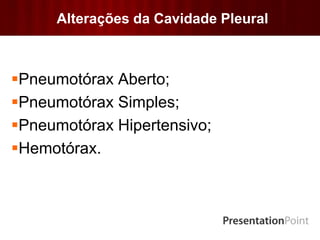 Alterações da Cavidade Pleural
Pneumotórax Aberto;
Pneumotórax Simples;
Pneumotórax Hipertensivo;
Hemotórax.
 