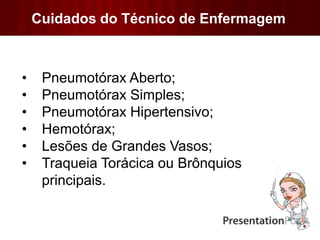 Cuidados do Técnico de Enfermagem
• Pneumotórax Aberto;
• Pneumotórax Simples;
• Pneumotórax Hipertensivo;
• Hemotórax;
• Lesões de Grandes Vasos;
• Traqueia Torácica ou Brônquios
principais.
 