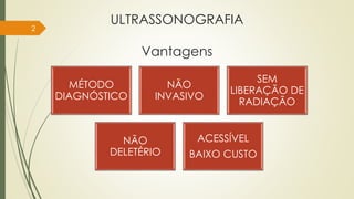 ULTRASSONOGRAFIA
Vantagens
MÉTODO
DIAGNÓSTICO
NÃO
INVASIVO
SEM
LIBERAÇÃO DE
RADIAÇÃO
NÃO
DELETÉRIO
ACESSÍVEL
BAIXO CUSTO
2
 