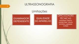 ULTRASSONOGRAFIA
Limitações
3
EXAMINADOR
DEPENDENTE
QUALIDADE
DO APARELHO
DIFICULDADES
TÉCNICAS:
obesidade materna,
posição fetal, volume
amniótico, gestação
múltipla
 