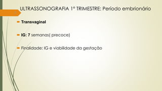 7
ULTRASSONOGRAFIA 1° TRIMESTRE: Período embrionário
 Transvaginal
 IG: 7 semanas( precoce)
 Finalidade: IG e viabilidade da gestação
 