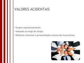 VALORES ACIDENTAIS Surgem espontaneamente; Adotados ao longo do tempo; Refletem interesses e personalidades comuns dos funcionários. 