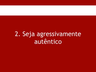 2. Seja agressivamente autêntico 