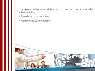 Integrar os valores essenciais a todos os processos que relacionados a funcionários; Base de todas as decisões; Promovê-los continuamente. 