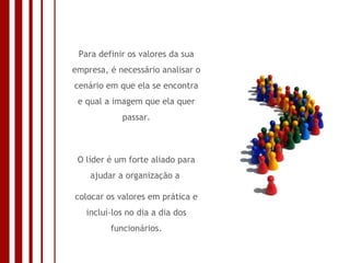 Para definir os valores da sua empresa, é necessário analisar o cenário em que ela se encontra e qual a imagem que ela quer passar. O líder é um forte aliado para ajudar a organização a  colocar os valores em prática e incluí-los no dia a dia dos funcionários. 