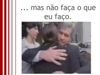 ... mas não faça o que eu faço. 