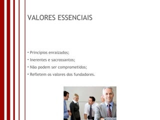 VALORES ESSENCIAIS Princípios enraizados; Inerentes e sacrossantos; Não podem ser comprometidos; Refletem os valores dos fundadores. 