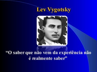 Lev Vygotsky




“O saber que não vem da experiência não
          é realmente saber”
 
